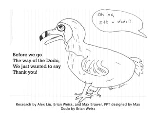 Before we go
The way of the Dodo,
We just wanted to say
Thank you!




 Research by Alex Liu, Brian Weiss, and Max Brawer. PPT designed by Max
                           Dodo by Brian Weiss
 