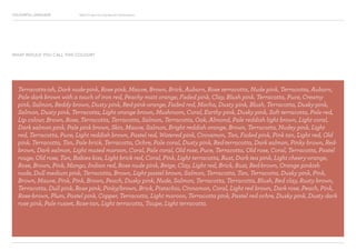 COLOURFUL LANGUAGE Major Project Survey Results Presentation
Terracotta-ish, Dark nude-pink, Rose pink, Mauve, Brown, Brick, Auburn, Rose terracotta, Nude pink, Terracotta, Auburn,
Pale dark brown with a touch of iron red, Peachy matt orange, Faded pink, Clay, Blush pink, Terracotta, Puce, Creamy
pink, Salmon, Reddy brown, Dusty pink, Red-pink-orange, Faded red, Mocha, Dusty pink, Blush, Terracotta, Dusky-pink,
Salmon, Dusty pink, Terracotta, Light orange brown, Mushroom, Coral, Earthy pink, Dusky pink, Soft terracotta, Pale red,
Lip colour, Brown, Rose, Terracotta, Terracotta, Salmon, Terracotta, Oak, Almond, Pale reddish light brown, Light coral,
Dark salmon pink, Pale pink brown, Skin, Mauve, Salmon, Bright reddish orange, Brown, Terracotta, Nudey pink, Light
red, Terracotta, Puce, Light reddish brown, Pastel red, Watered pink, Cinnamon, Tan, Faded pink, Pink tan, Light red, Old
pink, Terracotta, Tan, Pale brick, Terracotta, Ochre, Pale coral, Dusty pink, Red-terracotta, Dark salmon, Pinky brown, Red-
brown, Dark salmon, Light muted maroon, Coral, Pale coral, Old rose, Puce, Terracotta, Old rose, Coral, Terracotta, Pastel
rouge, Old rose, Tan, Babies kiss, Light brick red, Coral, Pink, Light terracotta, Rust, Dark tea pink, Light cheery-orange,
Rose, Brown, Pink, Mango, Indian red, Rose nude pink, Beige, Clay, Light red, Brick, Rust, Red-brown, Orange pinkish
nude, Dull medium pink, Terracotta, Brown, Light pastel brown, Salmon, Terracotta, Tan, Terracotta, Dusky pink, Pink,
Brown, Mauve, Pink, Pink, Brown, Peach, Dusky pink, Nude, Salmon, Terracotta, Terracotta, Blush, Red clay, Rusty brown,
Terracotta, Dull pink, Rose pink, Pinky/brown, Brick, Pistachio, Cinnamon, Coral, Light red brown, Dark rose, Peach, Pink,
Rose-brown, Plum, Pastel pink, Copper, Terracotta, Light maroon, Terracotta pink, Pastel red ochre, Dusky pink, Dusty dark
rose pink, Pale russet, Rose-tan, Light terracotta, Taupe, Light terracotta.
WHAT WOULD YOU CALL THIS COLOUR?
 