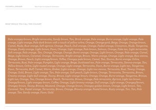 COLOURFUL LANGUAGE Major Project Survey Results Presentation
Pale orangey-brown, Bright terracotta, Sandy brown, Tan, Brick orange, Pale orange, Burnt orange, Light orange, Pale
orange, Light orange, Pale dark brown with a touch of yellow ochre, Orange, Orange-pink, Beige, Orange, Orange-brown,
Camel, Nude, Rust orange, Soft apricot, Orange, Peach, Dull orange, Orange, Faded orange, Cinnamon, Nude, Tangerine,
Orange, Dusky-orange, Light brown, Fawn, Orange, Light orange, Pale brown, Salmon, Orange, Fake tan, Light terracotta,
Soft orange, Pale orange, Tan, Orange, Orange, Orange, Burnt orange, Orange, Light brown, Orange, Pale orange, Camel,
Beige, Light brown, Caramel, Orange, Terracotta, Bright orange, Brown, Warm orange, Orange, Light orange, Raw sienna,
Orange, Brown, Peach, Light orange/brown, Toffee, Orangey pale brown, Camel, Tan, Stucco, Burnt orange, Ochre,
Terracotta, Rust, Pale orange, Pumpkin, Light orange, Beige, Sunkissed tan, Pale orange, Terracotta, Sienna-orange, Tan,
Yellow-brown, Ochre, Light muted orange, Orange, Light orange, Terracotta, Fawn, Burnt orange, Light tan, Tangerine,
Fawn, Terracotta, Buff, Camel, Warm, Amber, Light orange, Orange, Light raw sienna, Terracotta, Rust, Tawny, Orange,
Orange, Gold, Brown, Light orange, Tan, Pale orange, Soft peach, Light brown, Orange, Terracotta, Terracotta, Brown,
Creamy orange, Light dull orange, Tawny, Brown, Light orange brown, Orange, Orange, Burnt orange, Tangerine, Bronze,
Light tan, Orange, Tan, Orange brown, Peach, Terracotta, Brown, Orange, Pale terracotta, Apricot, Light tan brown,
Orange/brown, Light orangey brown, Coffee, Orange, Light browny orange, Dull orange, Light orange, Orangey/brown,
Orangey brown, Tawny, Bronze, Mustard, Orange, Orange brown, Orangey golden brown, Orange, Light brown, Tan,
Caramel, Tan, Pastel orange, Terracotta, Brown, Orange, Browny orange, Pastel brown, Rusty orange, Tan, Tan, Pale
orange, Tan, Sandy orange, Fawn, Gold.
WHAT WOULD YOU CALL THIS COLOUR?
 