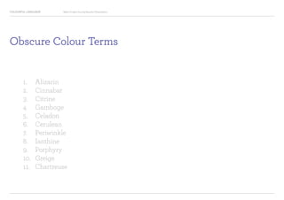 COLOURFUL LANGUAGE Major Project Survey Results Presentation
Obscure Colour Terms
1.	 Alizarin
2.	 Cinnabar
3.	 Citrine
4	 Gamboge
5.	 Celadon
6.	 Cerulean
7.	 Periwinkle
8.	 Ianthine
9.	 Porphyry
10.	 Greige
11. 	 Chartreuse
 