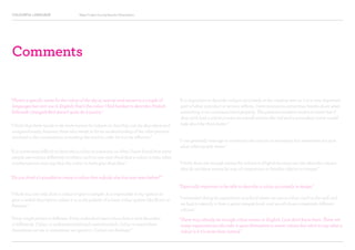 COLOURFUL LANGUAGE Major Project Survey Results Presentation
Comments
“There’s a specific name for the colour of the sky at sunrise and sunset in a couple of
languages but isn’t one in English; that’s the colour I find hardest to describe. Pinkish-
Yellowish-Orangish-Red doesn’t quite do it justice.”
“I think that there needs to be more names for colours so that they can be described and
imagined easily, however, there also needs to be an understanding of the other persons
involved in the conversation or reading the word in order for it to be effective.”
“It is sometimes difficult to describe a colour to someone, as often I have found that some
people see colours differently to others, such as one may think that a colour is blue, when
another person may say that the colour is more grey than blue.”
“Do you think it’s possible to create a colour that nobody else has ever seen before?”
“I think you can only show a colour or give a sample. It is impossible in my opinion to
give a verbal description unless it is in the palette of a know colour system like Rosco or
Pantone.”
“Every single person is different. Every individual sees colour, feels it and describes
it differently. Colour is underestimated and overestimated. Colour is everywhere.
Sometimes we see it, sometimes we ignore it. Colours are feelings!”
“I can generally manage to communicate colours as necessary but sometimes not sure
what other people mean.”
“It is important to describe colours accurately in the creative arts as it is a very important
part of what a product or service reflects. Communication sometimes breaks down when
something is not communicated properly. The pantone numbers makes it easier but if
they each had a name or even an overall section like red and a secondary name would
help describe them better.”
“Especially important to be able to describe a colour accurately in design.”
“I think there are enough names for colours in English because we can describe colours
that do not have names by way of comparison to familiar objects or images.”
“I remember doing an experiment at school where we saw a colour card on the wall and
we had to identify it from a paint sample book, and we all chose completely different
colours.”
“There may already be enough colour names in English, I just don’t know them. There are
many organisations who take it upon themselves to name colours but who’s to say what a
colour is if it’s never been named.”
 