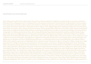 COLOURFUL LANGUAGE Major Project Survey Results Presentation
Dark, dull greenish yellow brown, Green-cream, Green/brown, Greyish green/brown, Light brown, sandy, Mucky army greens and browns,
Dark green brown, Sludge green brown, Dark green-brown, Browny green, Brown-green, Dark earthy brown, Mixed green, Dull brown-green,
Army green, Dirty greeny brown, Brown-green, Greenish brown, Something in between green and brown, Dark, Darkish green/brown, Dark
brown green, Dirty green, Green-brown, Brown/green, Green military, Green, Beige/orange, Green, Dark green, Afghan war coloured, Green,
Green, Pale cream-green, Green, Orange, Pale greenish brown, Greeny greyey, Green, Dark-brown, Green, Army green, Garden green/black/
beige, Warm-toned brownish green, Dusty yellow-brown-dark green, Greeny brown, Tan, Brown, Greenish brown, Beige, Olive green, Brown/
orange light mix, Military greeny brown, Green, Brown-beige, Dark green, Beige, Green/brown/earth toned/natural, Red-orange, Gungy
green, Green grey, Camouflage green, brown, Deep green, Dark yellow-green, Light olive, Dark green, Dark green, Yellow brown, Military
beige, Green brown dark, Pale greenish brown, Brown-green, Green, Brownish, Muddy green, Greeny browny yellow, Green and brown to have
a dark but warm green, Olive green, Pale, light brown, Light brown, Pale yellow/brown with a touch of green, Brown, Olive green/beige, Tan,
Darker tone of olive green with brown, Muddied greenish-brown or muddied pale yellow brown, Green/dark/yellow, Brown/green, Brown-
yellow, Dirty washed out green brown, Faded green/brown, Dark olive green, Green-brown, Mix of earthy greens, Yellow or grey brown, Light
grey with a hint of beige, Putty, Browny green, Pale green, Soft browny green, Green-brown, Muddy green, Deep green brown, Dark green
yellow, Dirty greeny yellowy, Greeny brown, Green/brown mix, Earthy green-brown, Dark green-brown, Yellow/brown, Grey green tan, Dark
dusky yellow, Dark green, Murky green, Dirty green, Dark brown-green, Mustard and green combination, Deep brown, Brown yellow, Sandy
brown-yellow, Grey green, Tan, Light brown, Unsaturated goldenrod, Greenish beige, Light brown yellow, Bright green, Beige-olive, Brown,
green, darkish, Green, Tan, Green-brown, Green, Brownish green, Brown-green, Green, Milky-green, Brown, Deep green, Brown, Army green,
Moss green, Greeny brown, Muddy green, Green, Dirty green/brown, Browny green, Mixed green/brown, Dirty green, Green, Dark green,
Murky green, Greeny brown, Pale dark green, Olive, Greeny brown, Hessian, Dark greeny brown, sludgy, Green brown, Light brown, Dirty
green, Dull green, Dark green, Brown green, Army green, Greeny-brown, Greeny brown, Sludge brown, Green grey, Sandy cream, Tan, beige
brown colour, Dirty dark green, Dirty green, Stone brown, Dark green-brown, Greeny brown, Green, Beige, Green, Muddy green, Dark green,
Dull green, Beige/green, The colour of a soldier’s uniform, Darkish green, Green-yellow-brown, Yellow-grey, Green-brown, Light greeny-brown.
DESCRIPTIONS OF THE COLOUR TERM KHAKI
 