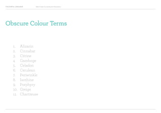 COLOURFUL LANGUAGE Major Project Survey Results Presentation
Obscure Colour Terms
1.	 Alizarin
2.	 Cinnabar
3.	 Citrine
4	 Gamboge
5.	 Celadon
6.	 Cerulean
7.	 Periwinkle
8.	 Ianthine
9.	 Porphyry
10.	 Greige
11. 	 Chartreuse
 