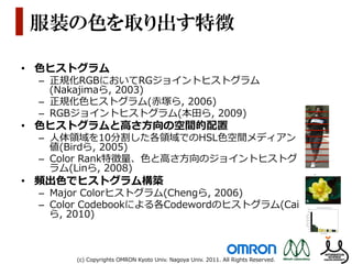 this paper, we present a novel algorithm capable of on intrinsic images aim
                                                       matching single individuals in such a scenario based on been proposed for thisimage
                                                          ABSTRACT                                        algorithms have         from illumination in th
                                                       appearance features. In order to reduce the references). However, it sequences [4
                                                                                                          [3] for   variable      for image is difficult to

 服装の色を取り出す特徴                     Matching of single individuals as
                                 this paper, we present
                                                                                                          color
                                                                            cumulative color histogram transformation
                                                                                                                     camera       learn in our scenario
                                                       illumination they movein a disjoint disjoint constancy algorithmthe transfer func
                                                                          effects across typical
                                                                                                                                  learning phase. In this
                                                       environment, a in video surveillance. In known about the scene and the objects. App
                                 camera views is a challenging task
                                                       is first aapplied to the segmented moving object. Then,images aim to separate pure ref
                                                                   novel algorithm capable of on intrinsic                 an     simple cumulative co
                                                                                                                                  compensate for the varyi
                                                       incremental major acolor spectrum histogram representation images, with effective me
                                 matching single individuals in such scenario based on                    from illumination
                                 appearance features. In orderis usedreduce the variable
                                                       (IMCSHR) to to represent the appearance of a moving make use [5], Javed et
                                                                                                          for image sequences [4]. In of an object
                                                       object and cope with disjointpose changes occurring along incrementalbetween color
                                 illumination effects in a typical                 small     camera       learn the transfer functions major cam
                                                       the track. An IMCHSR-based similarity measurement In this paper, insteadsimilar
                                 environment, a cumulative color histogram transformation                 learning phase.         (IMCSHR), a we pr
                                                       algorithm is also proposed to measure the similarity cumulative similarityhistogram tra
                                 is first applied to the segmented moving object. Then, an                simple      of any        color of any two tr
                                                             segmented moving objects. A
                                                       two spectrum histogram representationfinal compensatepost-the varying illumination cond
                                                                                                             step of for
•  ⾊色ヒストグラム                      incremental major color                                                                          integration phase to mak
                                                       matching integration along the object's make use of an [6]. matching algorith
                                 (IMCSHR) is used to represent the appearance of a moving track is eventually object Differently from pre
                                                       applied. Experimental results along                   the proposed require global histogram
                                 object and cope with small pose changes occurring show thatincremental major color spectrum informati
  –  正規化RGBにおいてRGジョイントヒストグラム                                                                              (IMCSHR), in systems [7] nor rely
                                                       approach proved capable of providing correct matching a similarity measurementon
                                 the track. An IMCHSR-based similarity measurement
     (Nakajimaら,  2003)                                typical to measure the similarity of any similarity of any two tracked[8].
                                 algorithm is also proposed      situations.
                                 two segmented moving objects. A final tracking, post-
                                                       Index Terms-Object step of major color spectrum to make MAJOR COLOR
                                                                                                          integration phase
                                                                                                                                  network objects, and a
                                                                                                                                       2. the whole matchi
  –  正規化⾊色ヒストグラム(⾚赤塚ら,  2006)    matching integrationhistogram representation, disjoint camera views. Differently from previous papers, our ap
                                                         along the object's track is eventually           [6].
                                 applied. Experimental results show that the proposed require global information RGB color space  In the about objects in
  –  RGBジョイントヒストグラム(本⽥田ら,  2009)
                                                                               1. INTRODUCTION systems [7] nor relycolor yields a totalmodel
                                 approach proved capable of providing correct matching in                                          on a topographic of 1
                                 typical situations. Computer vision-based tracking of movingnetwork [8]. beobjects can           general, very difficult t
                                                                                                                                  many possible values.
•  ⾊色ヒストグラムと⾼高さ⽅方向の空間的配置         Index Terms-Object    basedtracking, major of shape, motion and 2. MAJOR COLOR SPECTRUM HIS
                                                                 on coherency color spectrum
                                                       features ([1, camera views.
                                                                                                                appearance
                                 histogram representation, disjoint 2]). However, in the case of people tracking,
                                                                                                                                  distance [6], we can sca
                                                                                                                                  16.8 million to byte   a very
  –  ⼈人体領領域を10分割した各領領域でのHSL⾊色空間メディアン                   shape features are not immediate to exploit sinceRGB color space, using one much to
                                                                                                          In the humans
                                                     1.are deformable objects. Moreover, when camera yields a total of 16.8
                                                        INTRODUCTION                                      color views are                     losing
                                                                                                                                  without million different    a
     値(Birdら,  2005)                                   multiple and moving motion coherencygeneral, not be colorscompare two objec
                                 Computer vision-based tracking of disjoint, objects can be
                                                                                                                                  object. For each moving
                                                                                                              may very difficult to are retained in t
                                                                           the tracked objects move many possible values. By usingare disca
                                                       assessed whenmotion and appearance                 across different                               the con
                                 based on coherency of shape,
  –  Color  Rank特徴量量、⾊色と⾼高さ⽅方向のジョイントヒストグ
                                 features ([1, 2]). However,      views. Actually, the tracking,          disjoint [6], we rarely appear thresho
                                                       camera in the case of people definition of distance camera canmutualdown the number
                                                                                                                                   scale
                                                                                                                                            distance
                                                                                                          16.8 million to a very limited number of
                                 shape features are not immediate implies thatsince extent of separation between much accuracy in such a m
                                                       views in itself to exploit the humans
     ラム(Linら,  2008)             are deformable objects. Moreover, when camera the path and timings oflosing
                                                       views prevents prediction of views are without single
                                                                                                                                  An example of represen
                                                                                                                                  in Fig. 1.
                                 multiple and disjoint, motion coherency a may not be object. are retained in the representation, wh
                                                       moving objects. In such case, appearance features areeach moving object, a given perc
                                                                                                                   For the
•  頻出⾊色でヒストグラム構築                                                                                          colors
                                 assessed when the main cueobjects movethe tracksdifferent rarely appear are discarded [9-11]. Colors
                                                       tracked to reconcile across from separate camera views
                                                       of a same definition object. Such camera is very common
                                                                     physical of disjoint a scenario
                                 camera views. Actually, the
  –  Major  Colorヒストグラム(Chengら,  2006)                 in real-life situations where existing mutual distance threshold are dealt with as
                                 views in itself implies that the extent of separation between camera networks such a major color represent
                                                                                                         An example of
                                                       cannot provide full coverage of the monitored space nor
                                 views prevents prediction of the path and timings of single
  –  Color  Codebookによる各Codewordのヒストグラム(Cai            measure accurate individual biometrics.
                                 moving objects. In such a case, appearance features are the
                                                                                                          in Fig. 1.
                                                                              conditions between disjoint cameras can (a) 'tn flower' picture (b) MCS
                                                       The illumination separate camera views
     ら,  2010)                   main cue to reconcile the tracks from
                                                       be significantly different and have great
                                 of a same physical object. Such a scenario is very common influence on the                        Figure 1 The Major Color Sp
                                                                                                                                                              of
                                                       appearance of movingcamera networks
                                 in real-life situations where existing            objects. Illumination effects must be
                                                                                                                                  An example picture is s
                                 cannot provide full eliminated of the monitored space in order to make the
                                                        coverage or at least reduced nor
                                                       appearance of same object comparable. Color constancy                      see that the most freque
                                 measure accurate individual biometrics.
                                 The illumination conditions between disjoint cameras can              (a) 'tn flower' picture (b) MCSHR Histogram (c) MCS
                                 be significantly different and have great influence on the                Figure 1 The Major Color Spectrum Histogram Represe
                                 appearance of moving objects. Illumination effects must be                                          of the 'tn_flower'.
                                 eliminated or at least reduced in order to make the An example picture is shown in Fig. 1 (a), i
        (c)  Copyrights  OMRON  Kyoto  Univ.  Nagoya  Univ.  2011.  All  Rights  Reserved.
 