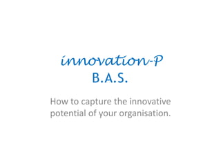 How to capture the innovative
potential of your organisation.
innovation-P
B.A.S.
 