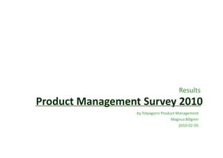 Results
Product Management Survey 2010
                  by Tolpagorni Product Management
                                     Magnus Billgren
                                         2010-02-05
 