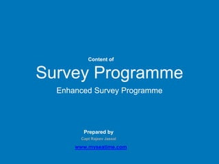 Survey Programme
Enhanced Survey Programme
Prepared by
Capt Rajeev Jassal
www.myseatime.com
Content of
 