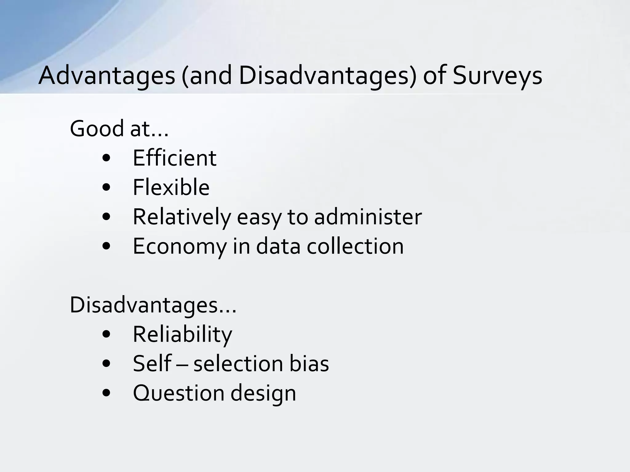 Advantages (and Disadvantages) of Surveys
  Good at…
    • Efficient
    • Flexible
    • Relatively easy to administer
    • Economy in data collection

  Disadvantages…
     • Reliability
     • Self – selection bias
     • Question design
 