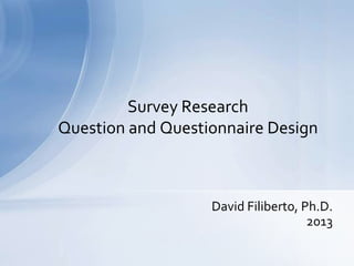 Survey Research
Question and Questionnaire Design



                   David Filiberto, Ph.D.
                                     2013
 