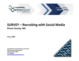 SURVEY – Recruiting with Social Media
Pierce County, WA


June, 2010




The WorkForce Central Business Connection
4650 Steilacoom Blvd, Bldg 19
Lakewood, WA 98499
253-583-8800
www.TheBusinessConnection.net
 