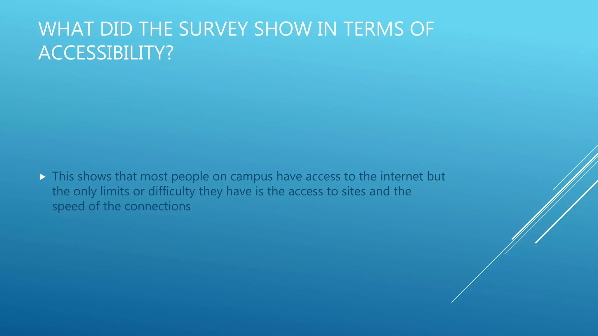 WHAT DID THE SURVEY SHOW IN TERMS OF
ACCESSIBILITY?
 This shows that most people on campus have access to the internet but
the only limits or difficulty they have is the access to sites and the
speed of the connections
 