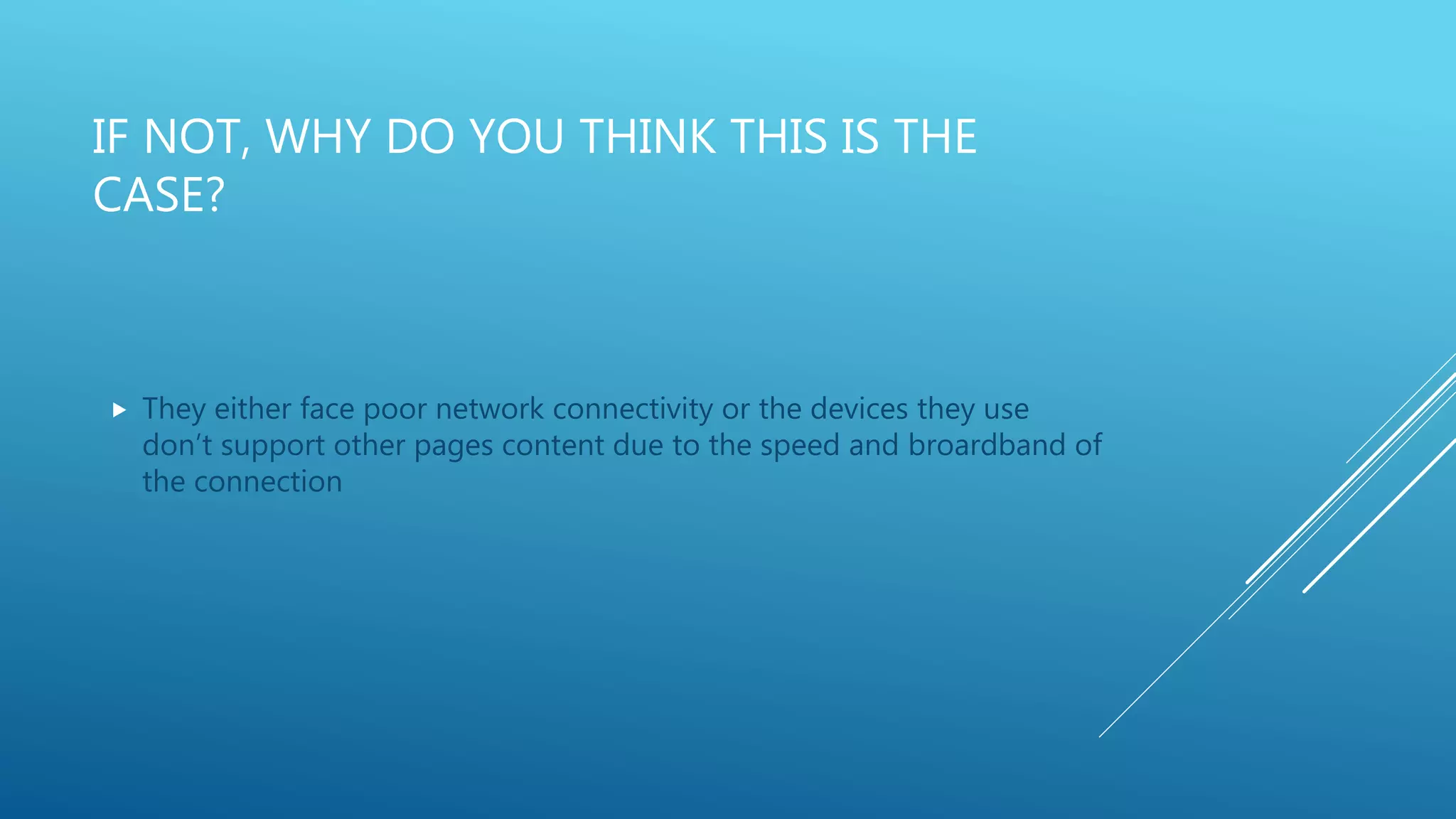 IF NOT, WHY DO YOU THINK THIS IS THE
CASE?
 They either face poor network connectivity or the devices they use
don’t support other pages content due to the speed and broardband of
the connection
 