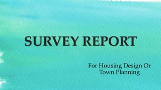SURVEY REPORT
For Housing Design Or
Town Planning
 
