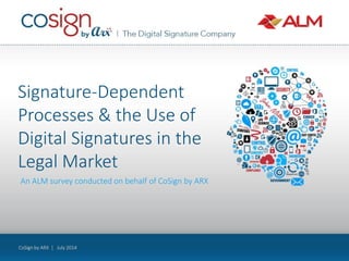 CoSign by ARX | July 2014
An ALM survey conducted on behalf of CoSign by ARX
Signature-Dependent
Processes & the Use of
Digital Signatures in the
Legal Market
 