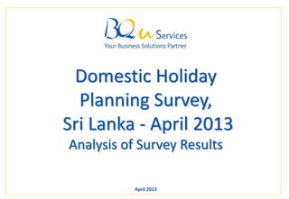 Your Business Solutions Partner Page 1
Domestic Holiday
Planning Survey,
Sri Lanka - April 2013
Analysis of Survey Results
April 2013
 