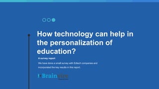 How technology can help in
the personalization of
education?
A survey report
We have done a small survey with Edtech companies and
incorporated the key results in this report.
 