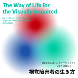 視覚障害者の生き方
The Way of Life for
the Visually Impaired
Survey Report of the Visually
Impaired People's Outgoing and
Digital Life
視覚障害者の外出状況やデジタルライフ
に関する調査レポート
 