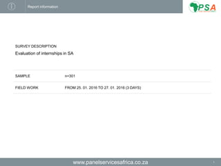 www.panelservicesafrica.co.za 1
Report information
SURVEY DESCRIPTION
Evaluation of internships in SA
SAMPLE n=301
FIELD WORK FROM 25. 01. 2016 TO 27. 01. 2016 (3 DAYS)
 