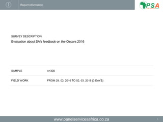 www.panelservicesafrica.co.za 1
Report information
SURVEY DESCRIPTION
Evaluation about SA's feedback on the Oscars 2016
SAMPLE n=300
FIELD WORK FROM 29. 02. 2016 TO 02. 03. 2016 (3 DAYS)
 