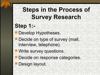 Steps in the Process of
      Survey Research
Step 1:-
 Develop Hypotheses.
 Decide on type of survey (mail,
  interview, telephone).
 Write survey questions.
 Decide on response categories.
 Design layout.
 