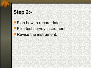 Step 2:-
 Plan how to record data.
 Pilot test survey instrument.
 Revise the instrument.
 