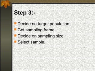 Step 3:-
 Decide on target population.
 Get sampling frame.
 Decide on sampling size.
 Select sample.
 
