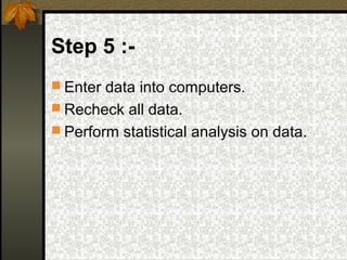 Step 5 :-
 Enter data into computers.
 Recheck all data.
 Perform statistical analysis on data.
 