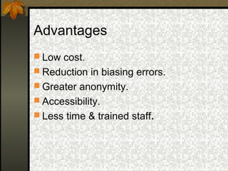 Advantages
 Low cost.
 Reduction in biasing errors.
 Greater anonymity.
 Accessibility.
 Less time & trained staff.
 