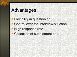 Advantages
 Flexibility in questioning.
 Control over the interview situation.
 High response rate.
 Collection of supplement data.
 