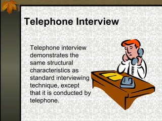 Telephone Interview

 Telephone interview
 demonstrates the
 same structural
 characteristics as
 standard interviewing
 technique, except
 that it is conducted by
 telephone.
 