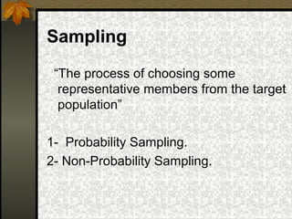 Sampling
 “The process of choosing some
  representative members from the target
  population”

1- Probability Sampling.
2- Non-Probability Sampling.
 
