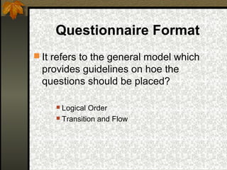 Questionnaire Format
 It refers to the general model which
 provides guidelines on hoe the
 questions should be placed?

      Logical Order
      Transition and Flow
 
