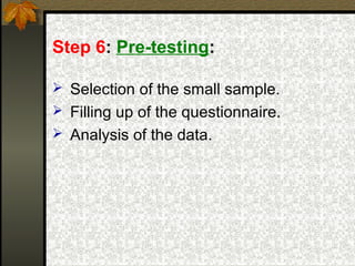Step 6: Pre-testing:

 Selection of the small sample.
 Filling up of the questionnaire.
 Analysis of the data.
 