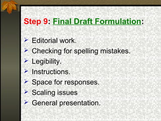 Step 9: Final Draft Formulation:

 Editorial work.
 Checking for spelling mistakes.
 Legibility.
 Instructions.
 Space for responses.
 Scaling issues
 General presentation.
 