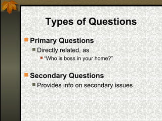 Types of Questions
 Primary Questions
   Directly   related, as
        “Who is boss in your home?”


 Secondary Questions
   Provides    info on secondary issues
 