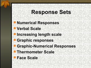 Response Sets
 Numerical Responses
 Verbal Scale
 Increasing length scale
 Graphic responses
 Graphic-Numerical Responses
 Thermometer Scale
 Face Scale
 