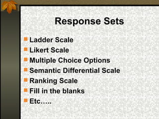 Response Sets
 Ladder Scale
 Likert Scale
 Multiple Choice Options
 Semantic Differential Scale
 Ranking Scale
 Fill in the blanks
 Etc…..
 
