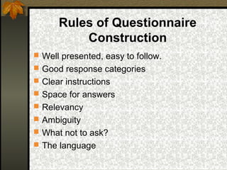 Rules of Questionnaire
          Construction
 Well presented, easy to follow.
 Good response categories
 Clear instructions
 Space for answers
 Relevancy
 Ambiguity
 What not to ask?
 The language
 