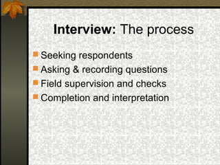 Interview: The process
 Seeking respondents
 Asking & recording questions
 Field supervision and checks
 Completion and interpretation
 