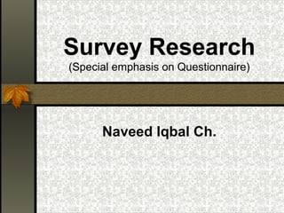 Survey Research
(Special emphasis on Questionnaire)




      Naveed Iqbal Ch.
 