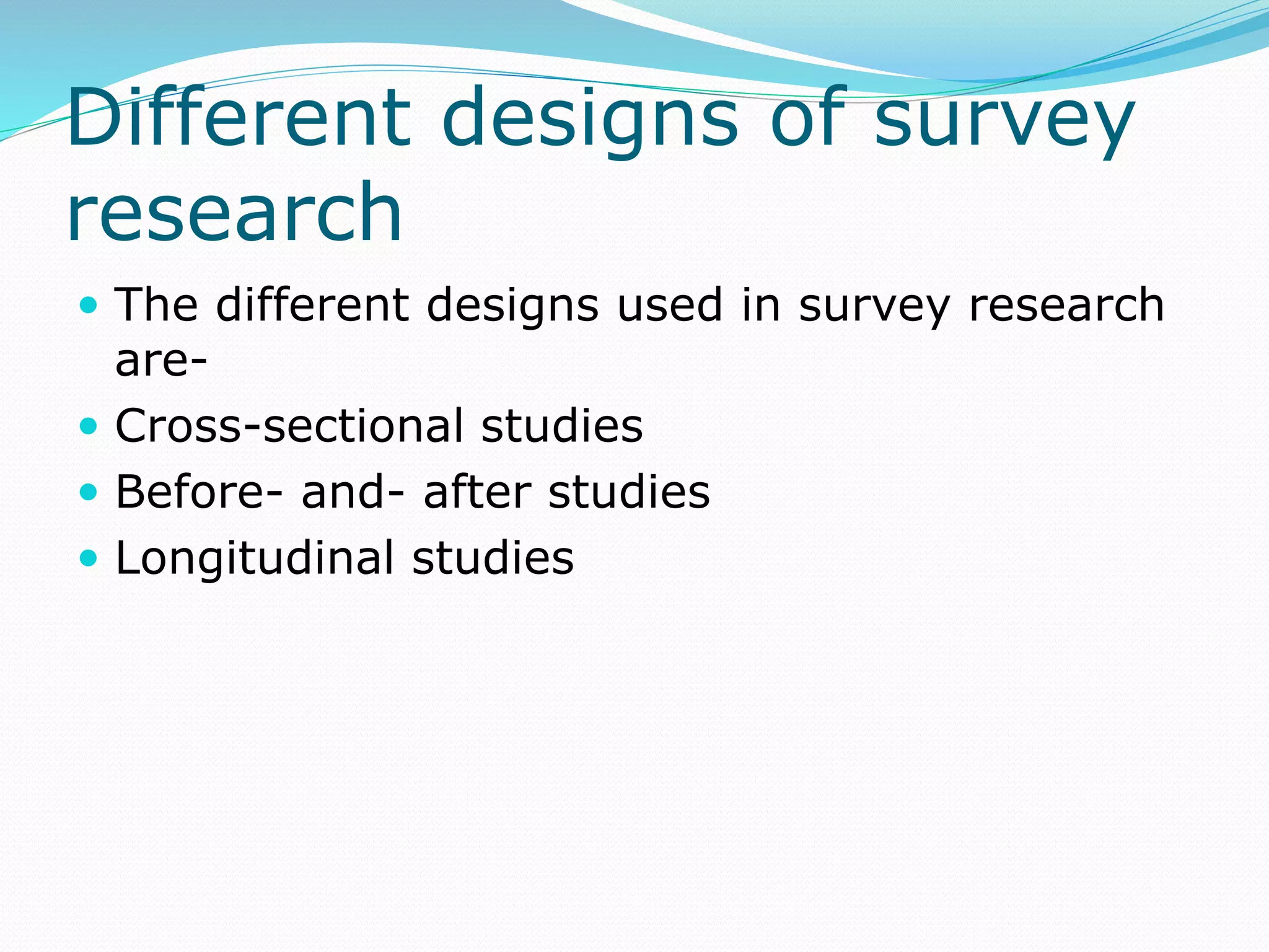 Different designs of survey
research
 The different designs used in survey research
are-
 Cross-sectional studies
 Before- and- after studies
 Longitudinal studies
 
