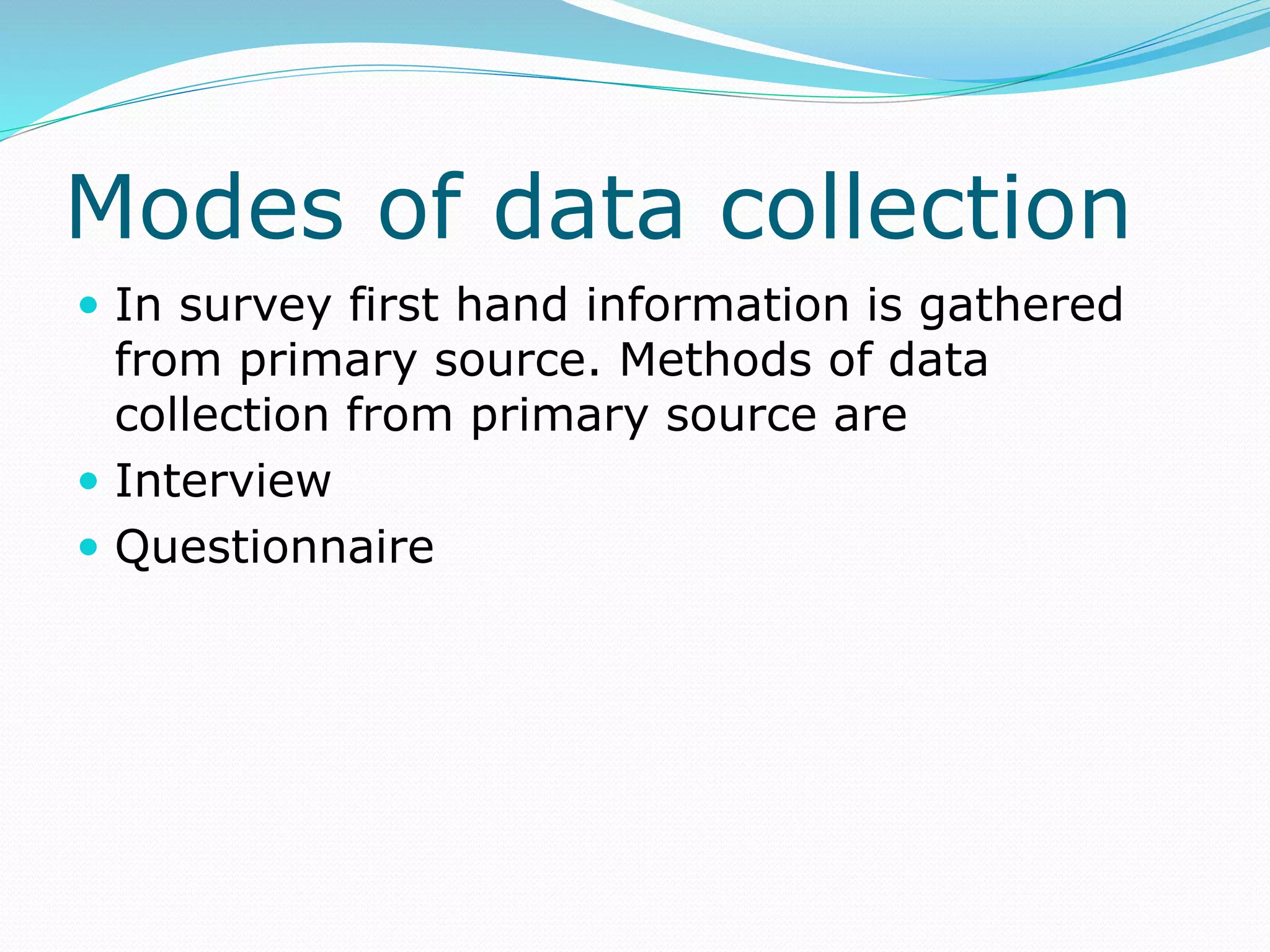 Modes of data collection
 In survey first hand information is gathered
from primary source. Methods of data
collection from primary source are
 Interview
 Questionnaire
 