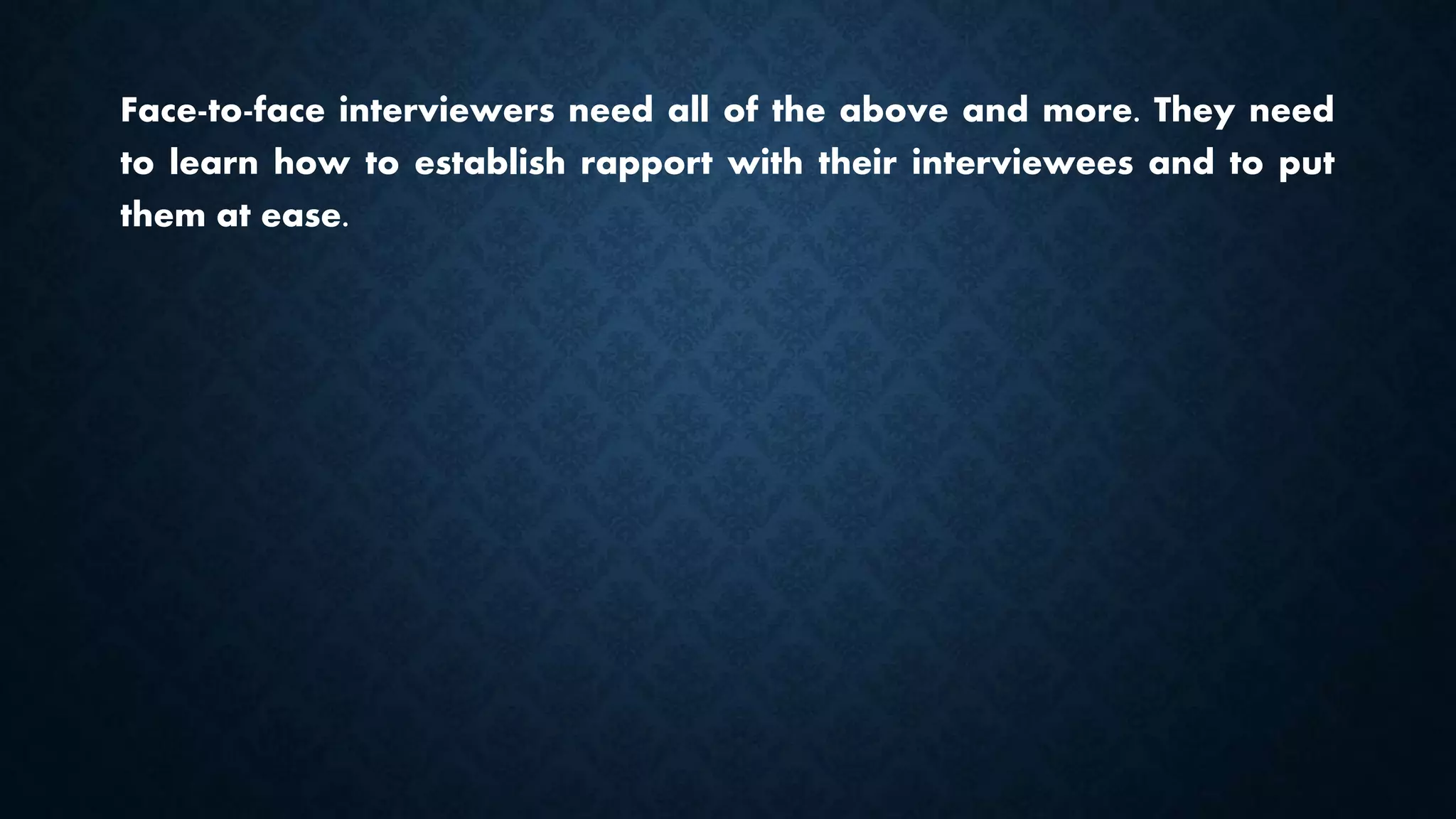 Face-to-face interviewers need all of the above and more. They need
to learn how to establish rapport with their interviewees and to put
them at ease.
 