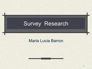 1
Survey Research
Maria Lucia Barron
 