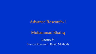 Advance Research-1
Muhammad Shafiq
Lecture 9:
Survey Research: Basic Methods
 