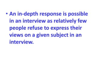 • An in-depth response is possible
in an interview as relatively few
people refuse to express their
views on a given subject in an
interview.
 