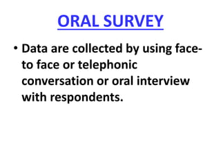 ORAL SURVEY
• Data are collected by using face-
to face or telephonic
conversation or oral interview
with respondents.
 