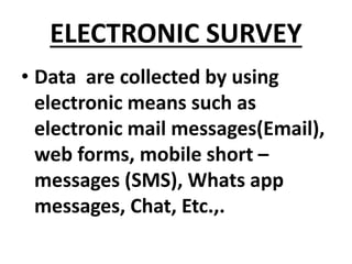 ELECTRONIC SURVEY
• Data are collected by using
electronic means such as
electronic mail messages(Email),
web forms, mobile short –
messages (SMS), Whats app
messages, Chat, Etc.,.
 