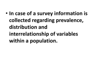 • In case of a survey information is
collected regarding prevalence,
distribution and
interrelationship of variables
within a population.
 