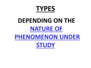 TYPES
DEPENDING ON THE
NATURE OF
PHENOMENON UNDER
STUDY
 